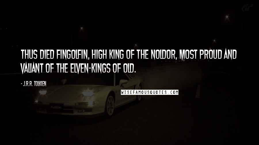 J.R.R. Tolkien Quotes: Thus died Fingolfin, High King of the Noldor, most proud and valiant of the Elven-kings of old.