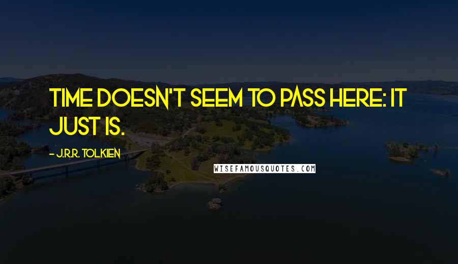 J.R.R. Tolkien Quotes: Time doesn't seem to pass here: it just is.