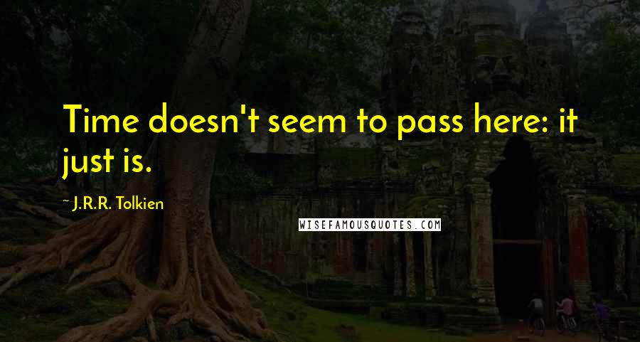 J.R.R. Tolkien Quotes: Time doesn't seem to pass here: it just is.