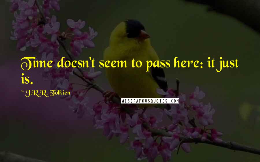 J.R.R. Tolkien Quotes: Time doesn't seem to pass here: it just is.