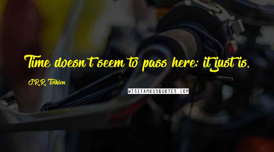 J.R.R. Tolkien Quotes: Time doesn't seem to pass here: it just is.