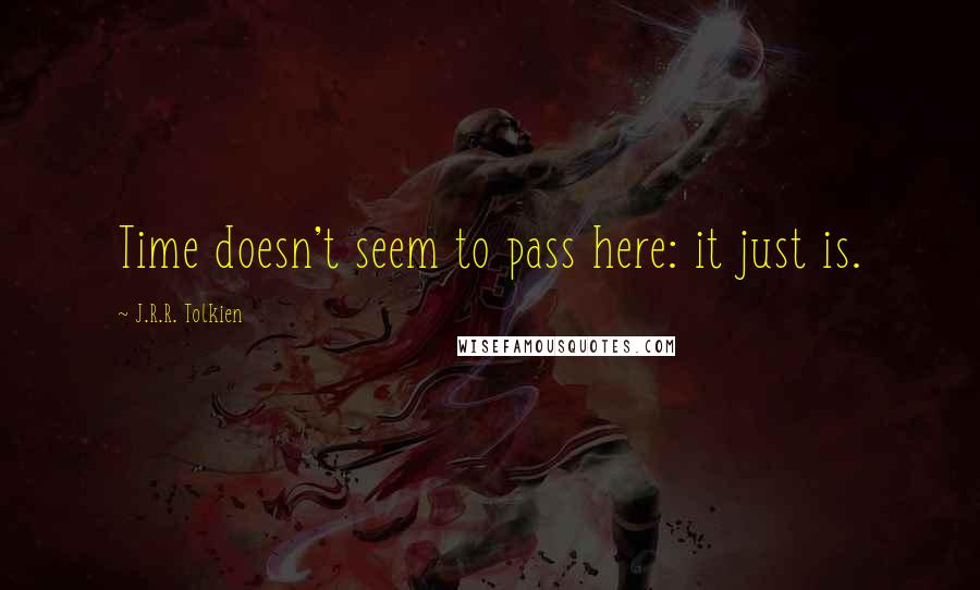 J.R.R. Tolkien Quotes: Time doesn't seem to pass here: it just is.