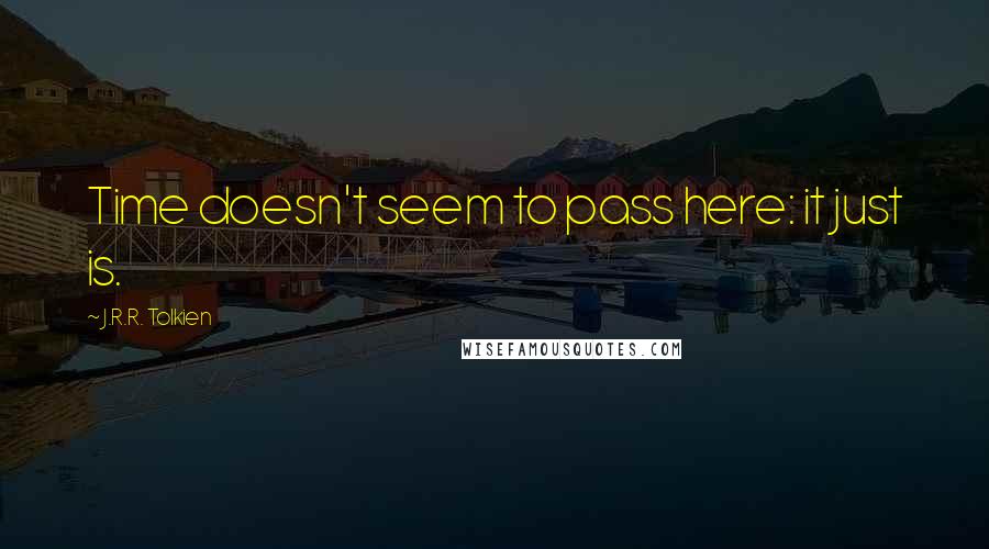 J.R.R. Tolkien Quotes: Time doesn't seem to pass here: it just is.