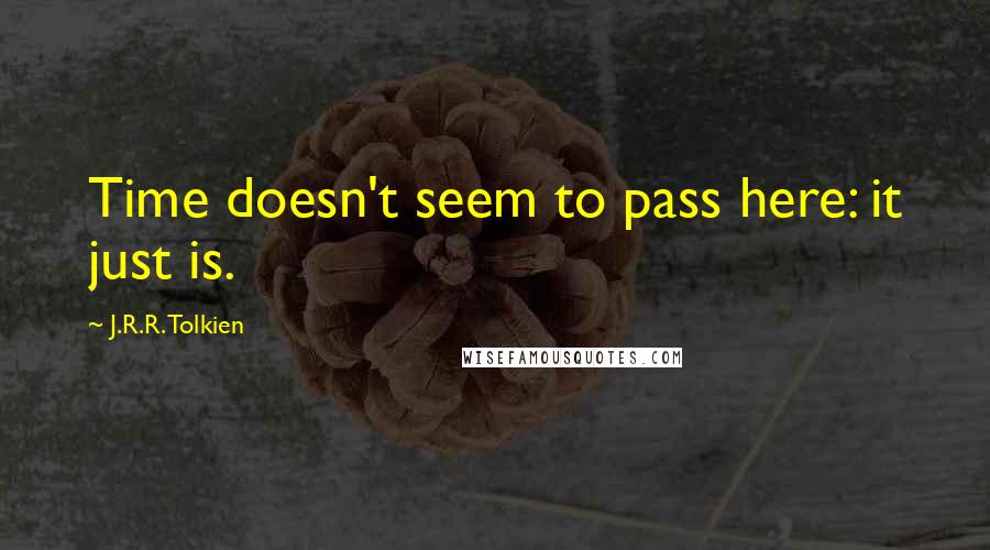 J.R.R. Tolkien Quotes: Time doesn't seem to pass here: it just is.