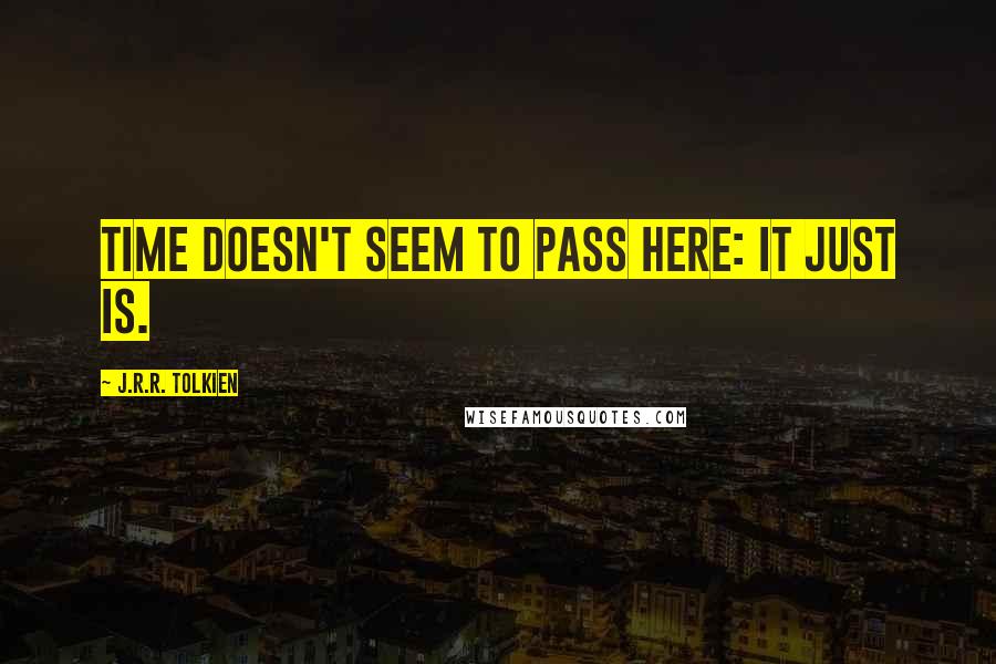 J.R.R. Tolkien Quotes: Time doesn't seem to pass here: it just is.