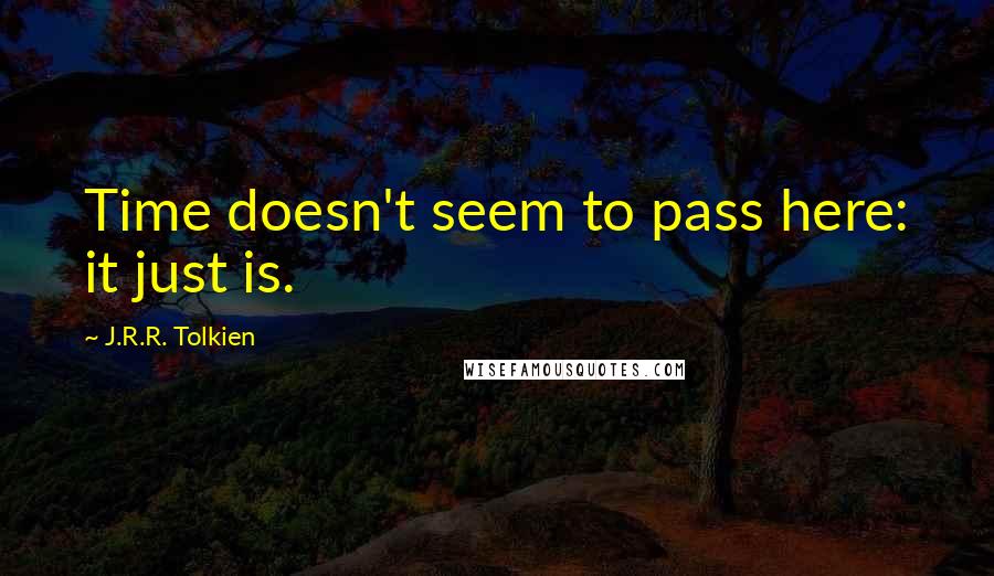 J.R.R. Tolkien Quotes: Time doesn't seem to pass here: it just is.