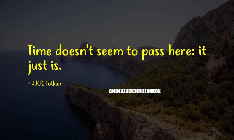 J.R.R. Tolkien Quotes: Time doesn't seem to pass here: it just is.