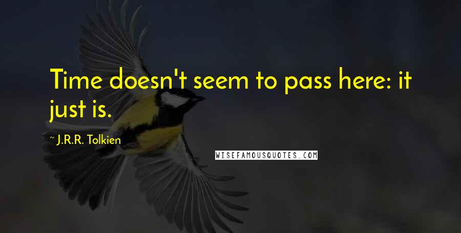 J.R.R. Tolkien Quotes: Time doesn't seem to pass here: it just is.