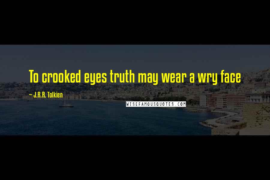 J.R.R. Tolkien Quotes: To crooked eyes truth may wear a wry face