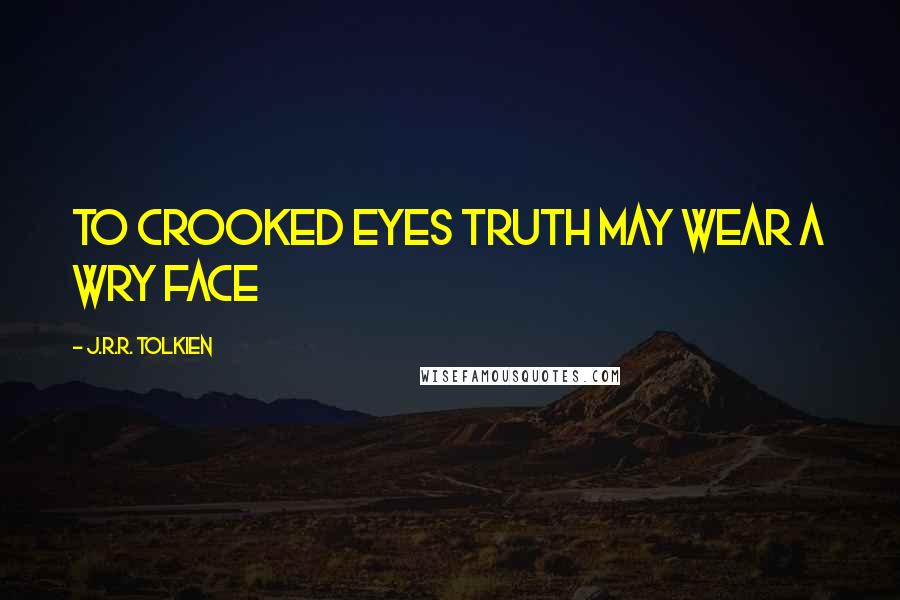 J.R.R. Tolkien Quotes: To crooked eyes truth may wear a wry face