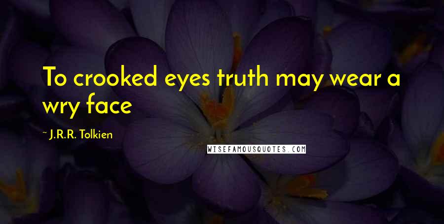 J.R.R. Tolkien Quotes: To crooked eyes truth may wear a wry face