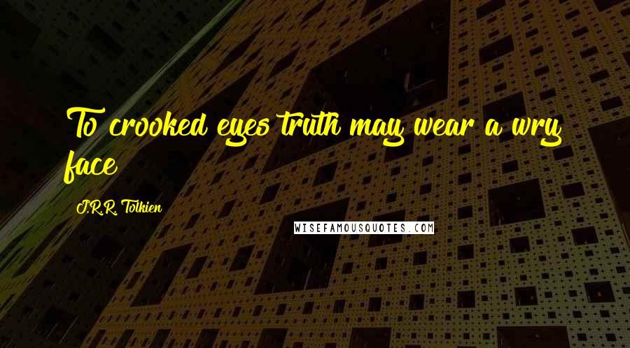 J.R.R. Tolkien Quotes: To crooked eyes truth may wear a wry face