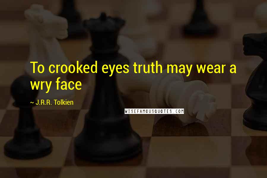 J.R.R. Tolkien Quotes: To crooked eyes truth may wear a wry face