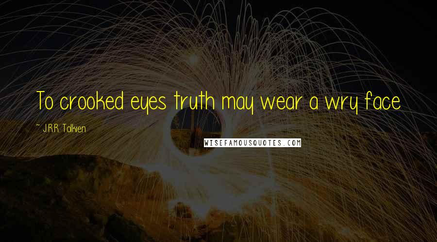 J.R.R. Tolkien Quotes: To crooked eyes truth may wear a wry face