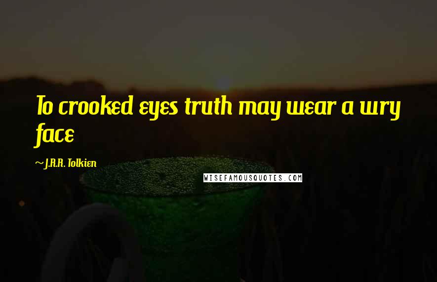 J.R.R. Tolkien Quotes: To crooked eyes truth may wear a wry face