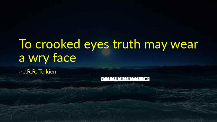 J.R.R. Tolkien Quotes: To crooked eyes truth may wear a wry face