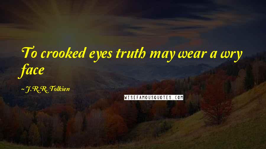 J.R.R. Tolkien Quotes: To crooked eyes truth may wear a wry face