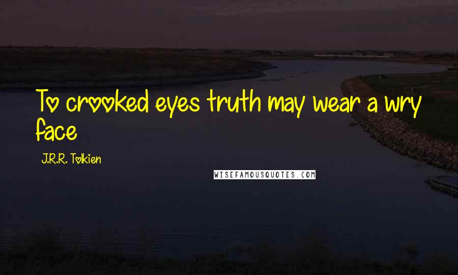 J.R.R. Tolkien Quotes: To crooked eyes truth may wear a wry face