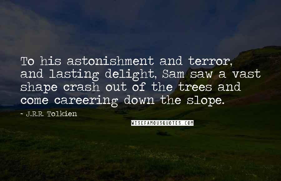 J.R.R. Tolkien Quotes: To his astonishment and terror, and lasting delight, Sam saw a vast shape crash out of the trees and come careering down the slope.