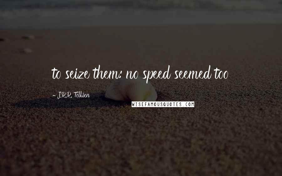 J.R.R. Tolkien Quotes: to seize them: no speed seemed too