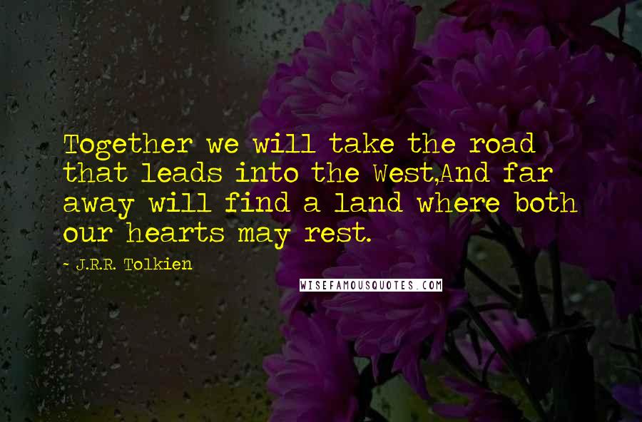 J.R.R. Tolkien Quotes: Together we will take the road that leads into the West,And far away will find a land where both our hearts may rest.