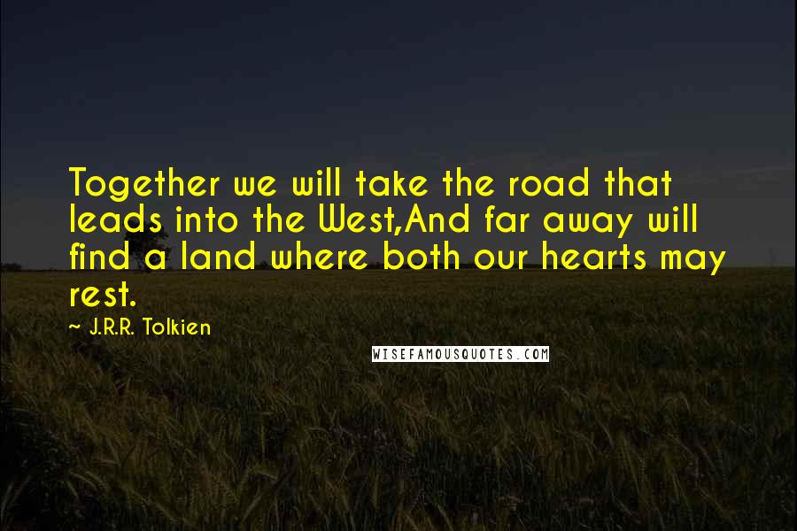 J.R.R. Tolkien Quotes: Together we will take the road that leads into the West,And far away will find a land where both our hearts may rest.