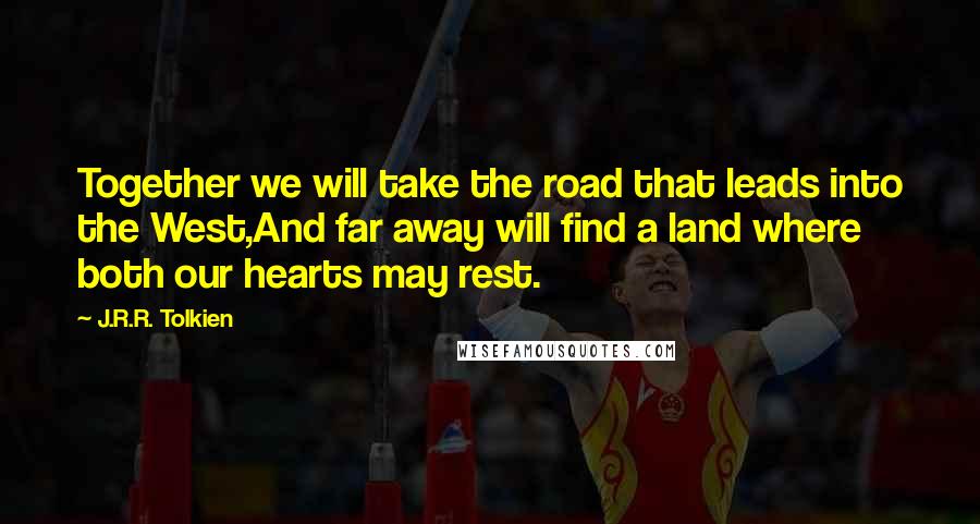 J.R.R. Tolkien Quotes: Together we will take the road that leads into the West,And far away will find a land where both our hearts may rest.