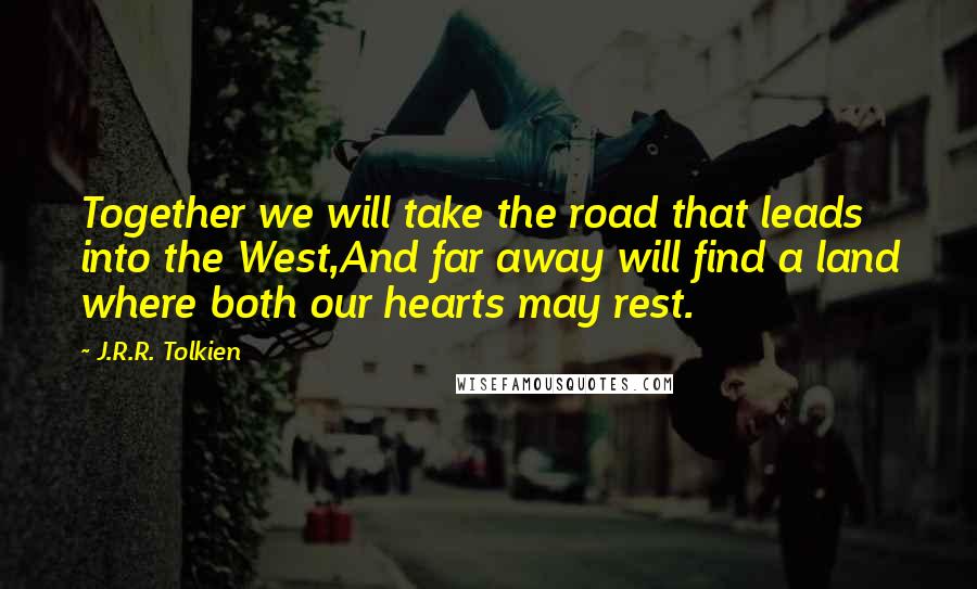 J.R.R. Tolkien Quotes: Together we will take the road that leads into the West,And far away will find a land where both our hearts may rest.