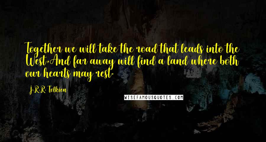 J.R.R. Tolkien Quotes: Together we will take the road that leads into the West,And far away will find a land where both our hearts may rest.