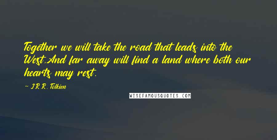 J.R.R. Tolkien Quotes: Together we will take the road that leads into the West,And far away will find a land where both our hearts may rest.