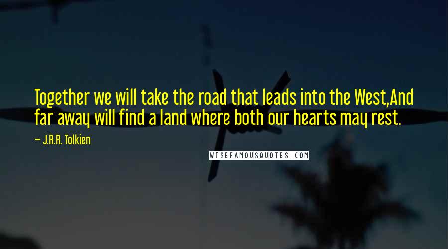 J.R.R. Tolkien Quotes: Together we will take the road that leads into the West,And far away will find a land where both our hearts may rest.