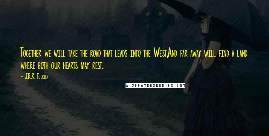 J.R.R. Tolkien Quotes: Together we will take the road that leads into the West,And far away will find a land where both our hearts may rest.