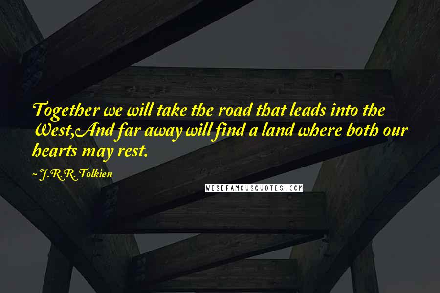 J.R.R. Tolkien Quotes: Together we will take the road that leads into the West,And far away will find a land where both our hearts may rest.