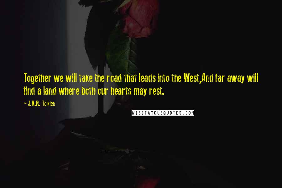 J.R.R. Tolkien Quotes: Together we will take the road that leads into the West,And far away will find a land where both our hearts may rest.