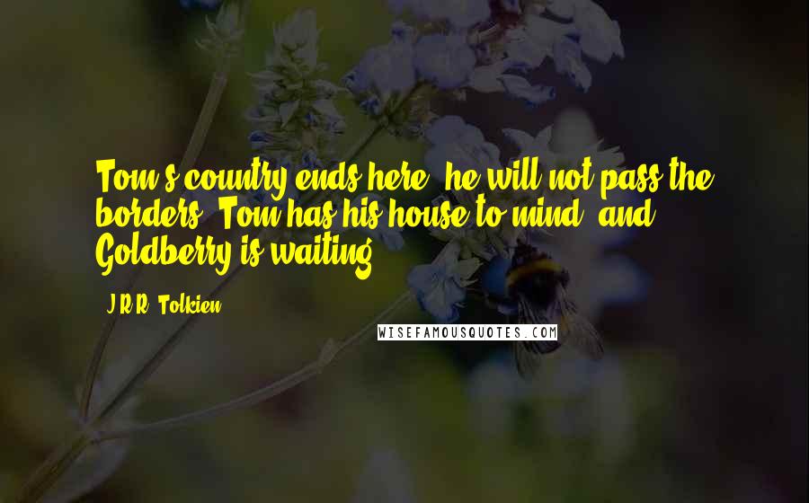 J.R.R. Tolkien Quotes: Tom's country ends here: he will not pass the borders. Tom has his house to mind, and Goldberry is waiting!