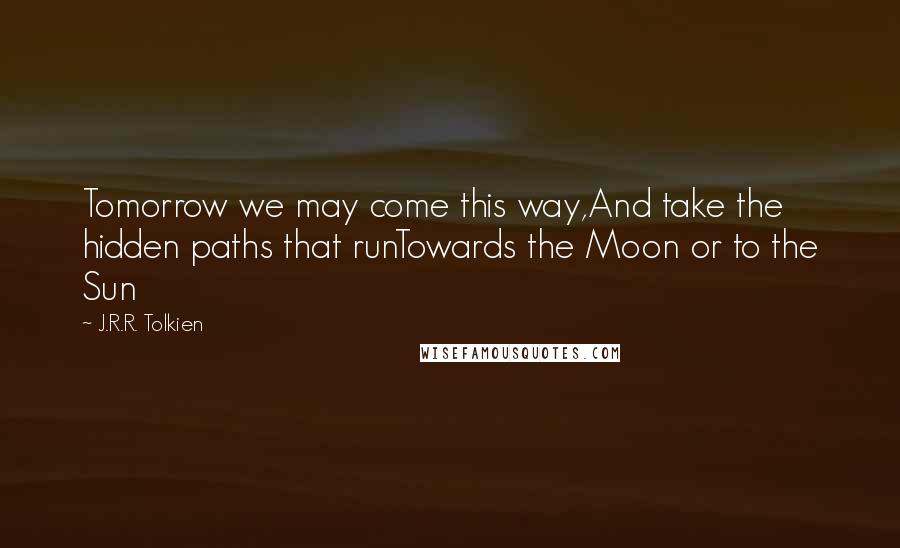 J.R.R. Tolkien Quotes: Tomorrow we may come this way,And take the hidden paths that runTowards the Moon or to the Sun