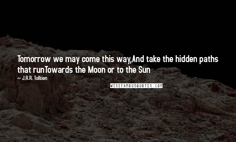 J.R.R. Tolkien Quotes: Tomorrow we may come this way,And take the hidden paths that runTowards the Moon or to the Sun