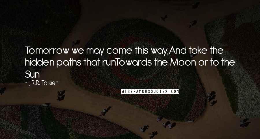 J.R.R. Tolkien Quotes: Tomorrow we may come this way,And take the hidden paths that runTowards the Moon or to the Sun