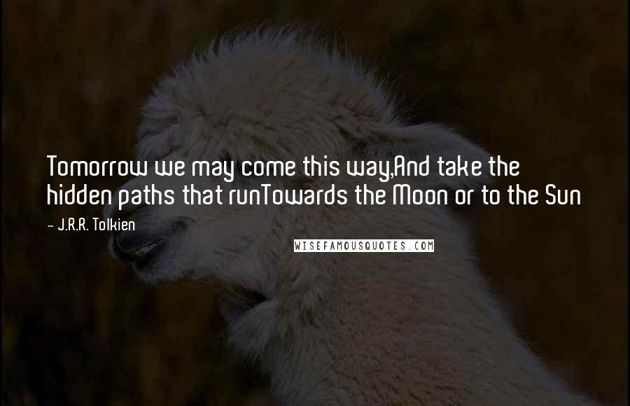 J.R.R. Tolkien Quotes: Tomorrow we may come this way,And take the hidden paths that runTowards the Moon or to the Sun