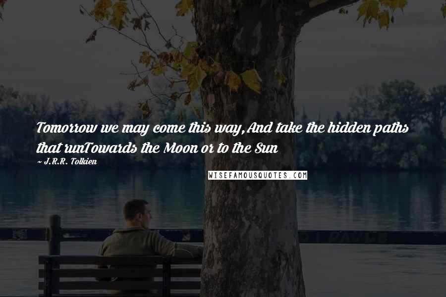J.R.R. Tolkien Quotes: Tomorrow we may come this way,And take the hidden paths that runTowards the Moon or to the Sun