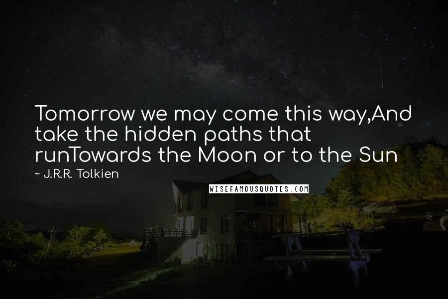 J.R.R. Tolkien Quotes: Tomorrow we may come this way,And take the hidden paths that runTowards the Moon or to the Sun