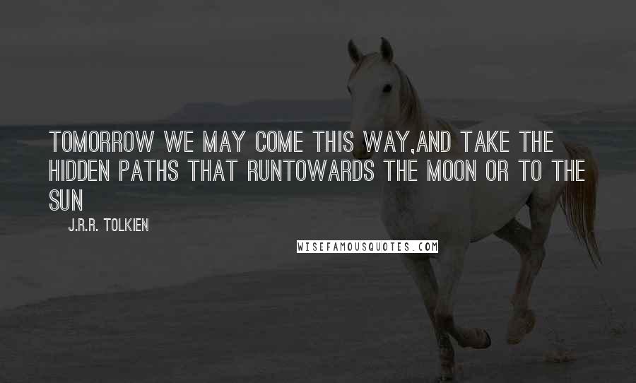 J.R.R. Tolkien Quotes: Tomorrow we may come this way,And take the hidden paths that runTowards the Moon or to the Sun