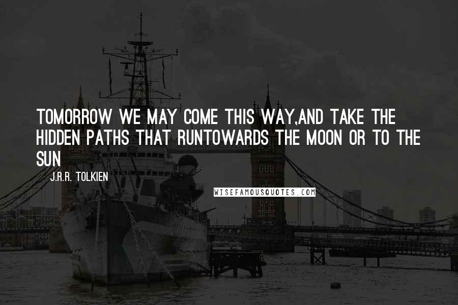 J.R.R. Tolkien Quotes: Tomorrow we may come this way,And take the hidden paths that runTowards the Moon or to the Sun