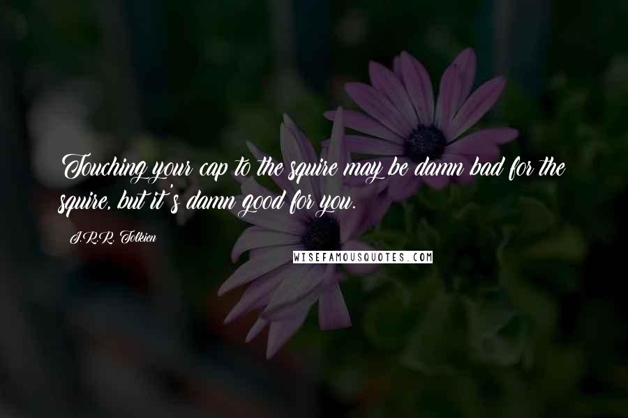 J.R.R. Tolkien Quotes: Touching your cap to the squire may be damn bad for the squire, but it's damn good for you.