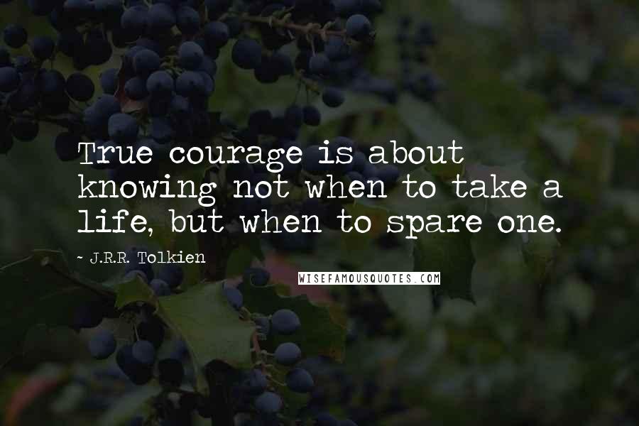 J.R.R. Tolkien Quotes: True courage is about knowing not when to take a life, but when to spare one.