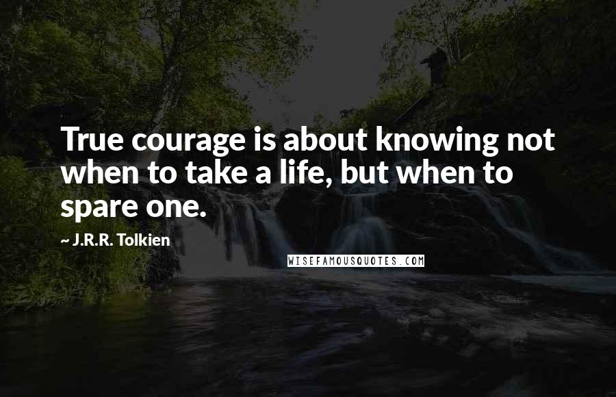 J.R.R. Tolkien Quotes: True courage is about knowing not when to take a life, but when to spare one.