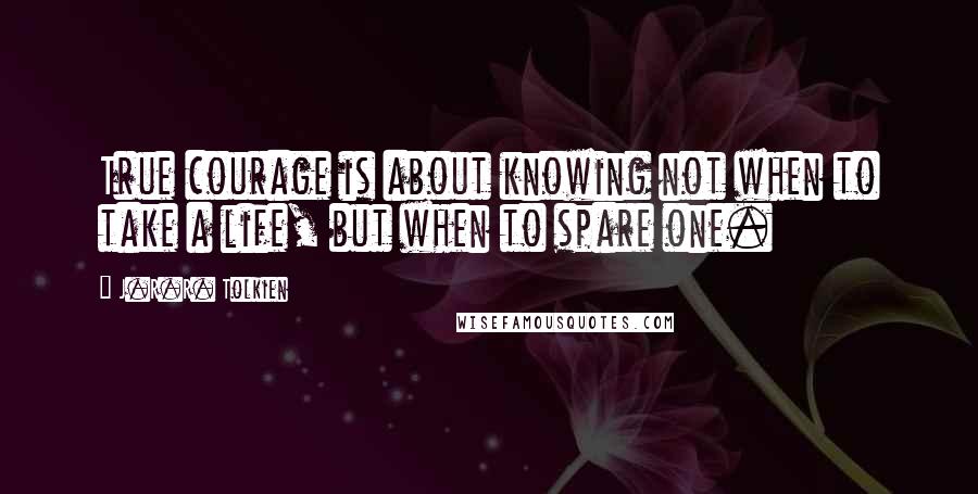 J.R.R. Tolkien Quotes: True courage is about knowing not when to take a life, but when to spare one.