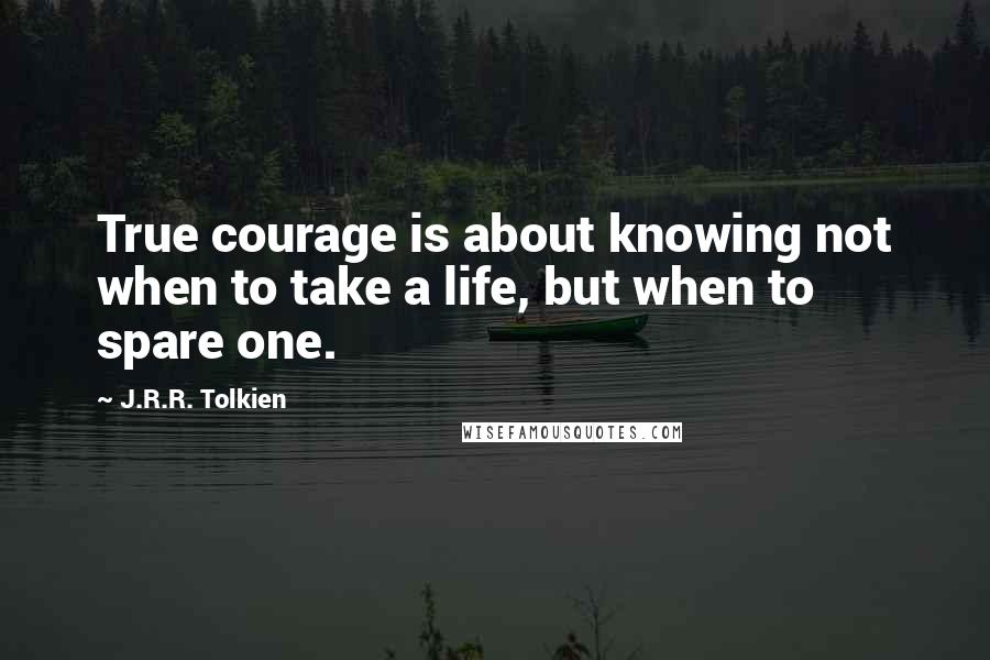 J.R.R. Tolkien Quotes: True courage is about knowing not when to take a life, but when to spare one.