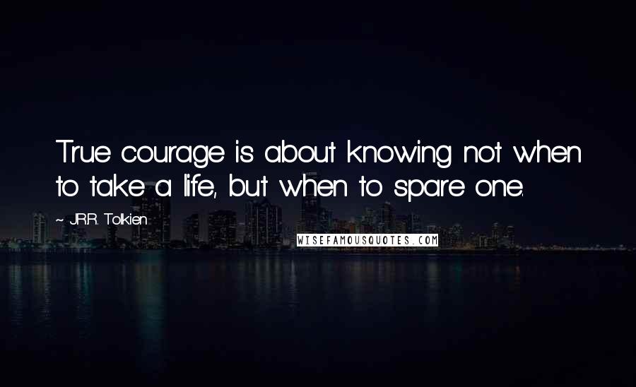 J.R.R. Tolkien Quotes: True courage is about knowing not when to take a life, but when to spare one.