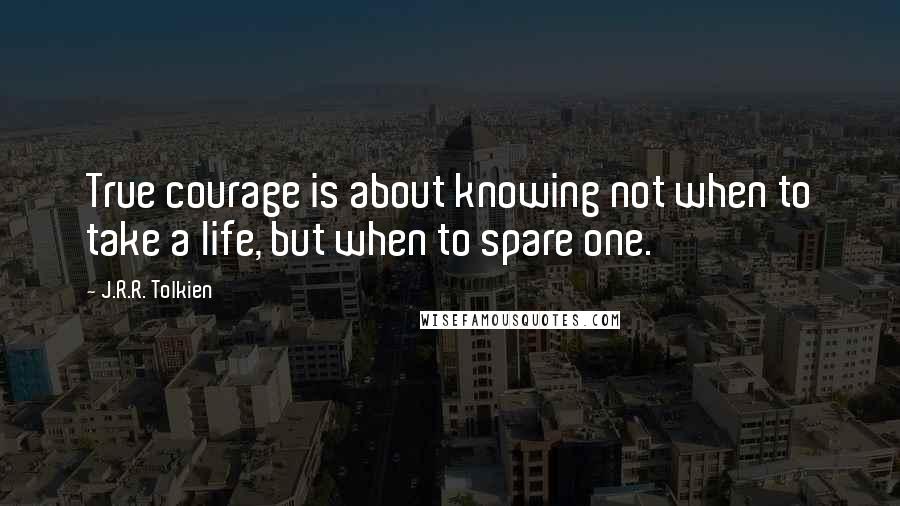 J.R.R. Tolkien Quotes: True courage is about knowing not when to take a life, but when to spare one.